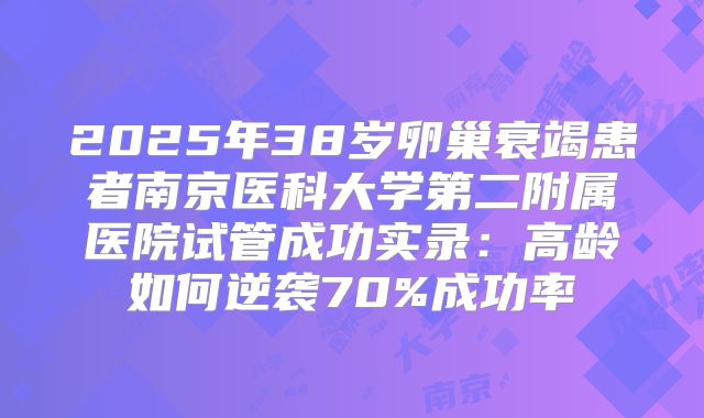 2025年38岁卵巢衰竭患者南京医科大学第二附属医院试管成功实录：高龄如何逆袭70%成功率