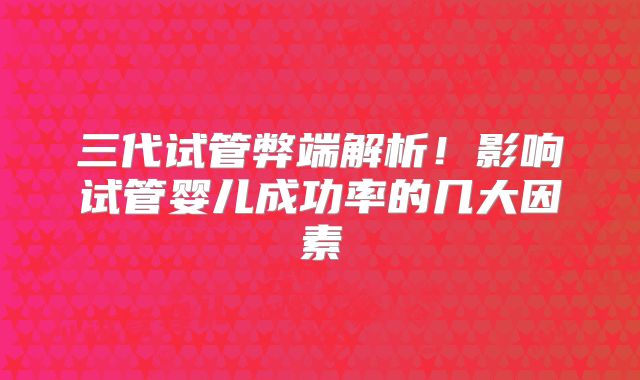 三代试管弊端解析！影响试管婴儿成功率的几大因素