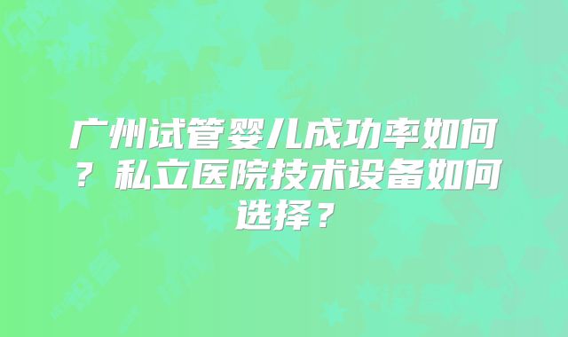 广州试管婴儿成功率如何？私立医院技术设备如何选择？