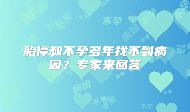 胎停和不孕多年找不到病因?专家来回答