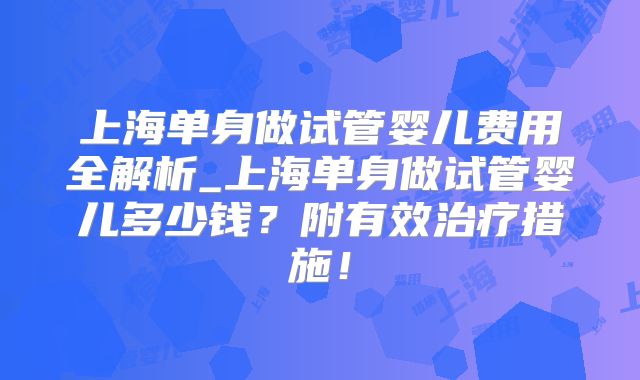 上海单身做试管婴儿费用全解析_上海单身做试管婴儿多少钱？附有效治疗措施！