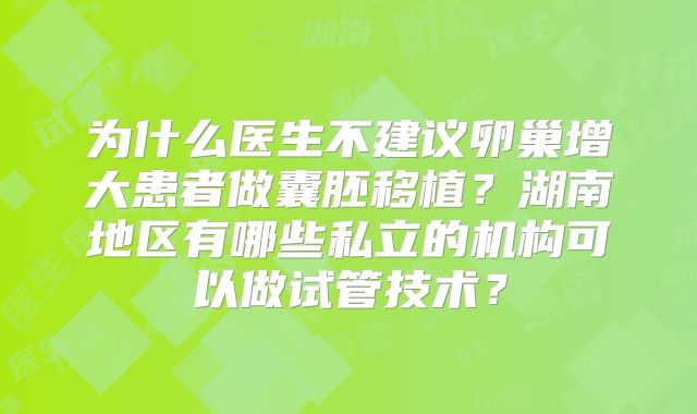 为什么医生不建议卵巢增大患者做囊胚移植？湖南地区有哪些私立的机构可以做试管技术？