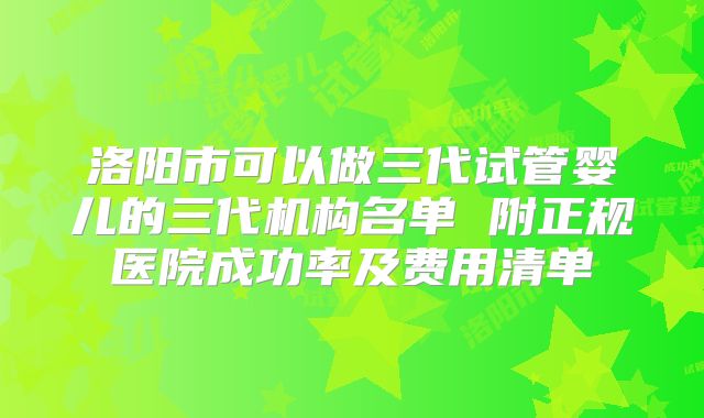 洛阳市可以做三代试管婴儿的三代机构名单 附正规医院成功率及费用清单