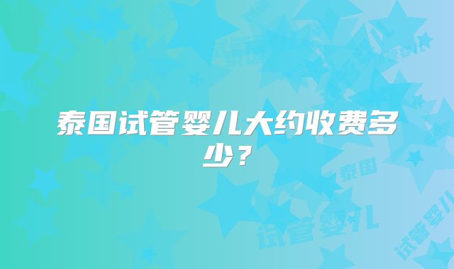 泰国试管婴儿大约收费多少？