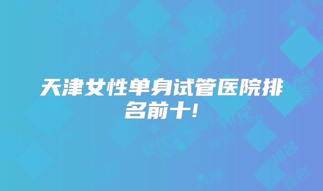 天津女性单身试管医院排名前十!