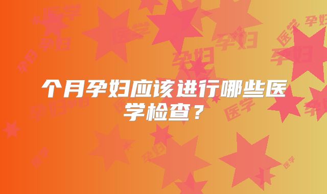 个月孕妇应该进行哪些医学检查?
