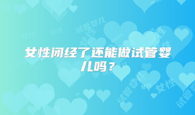 女性闭经了还能做试管婴儿吗？