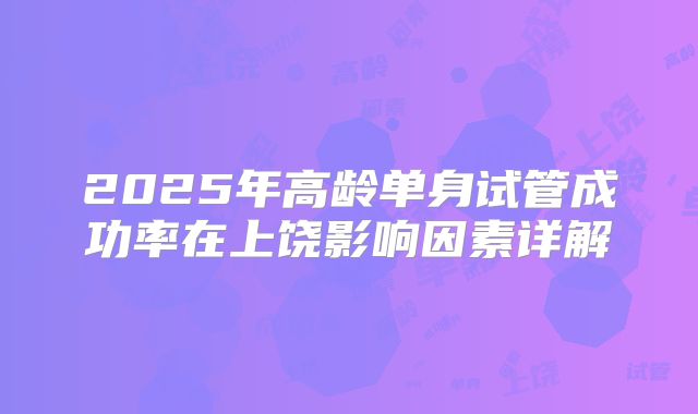 2025年高龄单身试管成功率在上饶影响因素详解