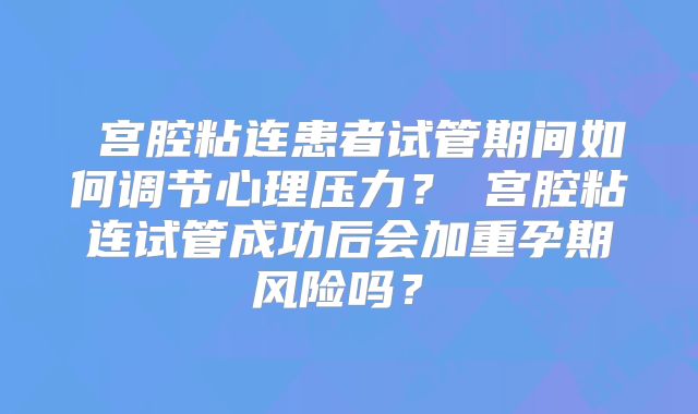 ‌宫腔粘连患者试管期间如何调节心理压力？‌宫腔粘连试管成功后会加重孕期风险吗？‌