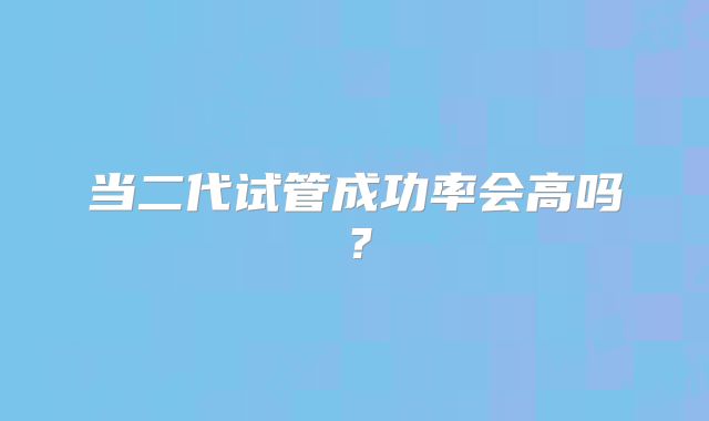 当二代试管成功率会高吗？