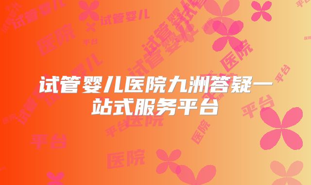 试管婴儿医院九洲答疑一站式服务平台
