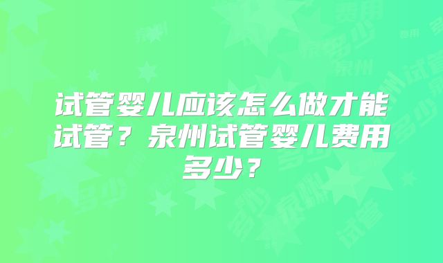 试管婴儿应该怎么做才能试管？泉州试管婴儿费用多少？