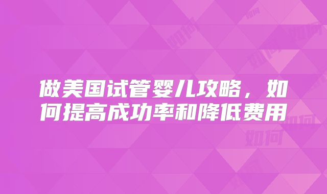 做美国试管婴儿攻略，如何提高成功率和降低费用