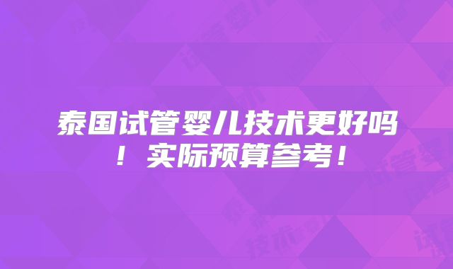 泰国试管婴儿技术更好吗!实际预算参考!