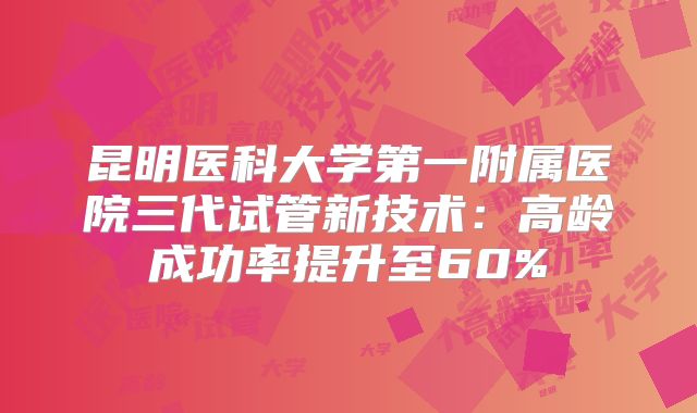 昆明医科大学第一附属医院三代试管新技术：高龄成功率提升至60%