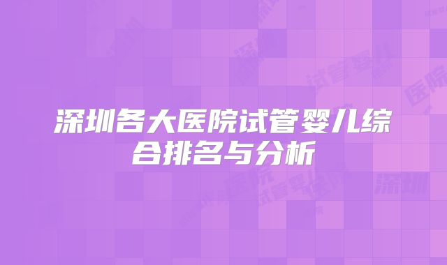深圳各大医院试管婴儿综合排名与分析