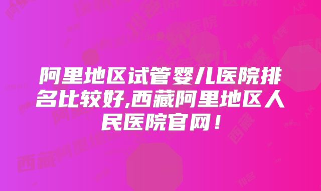 阿里地区试管婴儿医院排名比较好,西藏阿里地区人民医院官网！