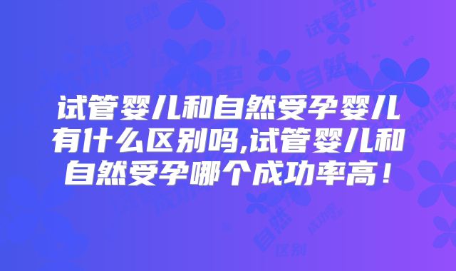 试管婴儿和自然受孕婴儿有什么区别吗,试管婴儿和自然受孕哪个成功率高！