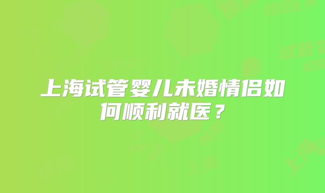 上海试管婴儿未婚情侣如何顺利就医？