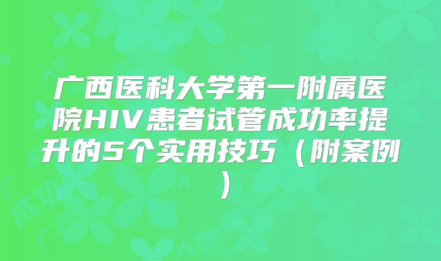 广西医科大学第一附属医院HIV患者试管成功率提升的5个实用技巧（附案例）