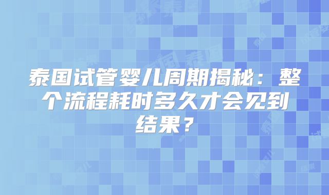 泰国试管婴儿周期揭秘：整个流程耗时多久才会见到结果？