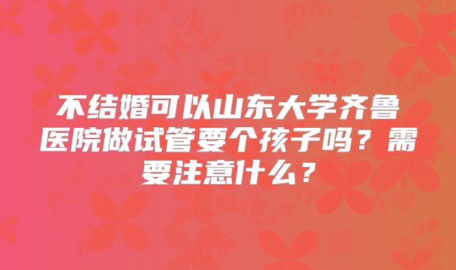 不结婚可以山东大学齐鲁医院做试管要个孩子吗？需要注意什么？