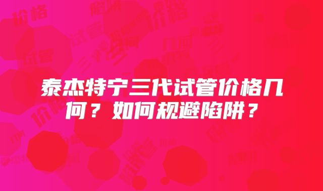 泰杰特宁三代试管价格几何?如何规避陷阱?