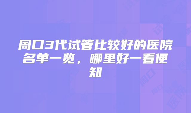 周口3代试管比较好的医院名单一览,哪里好一看便知