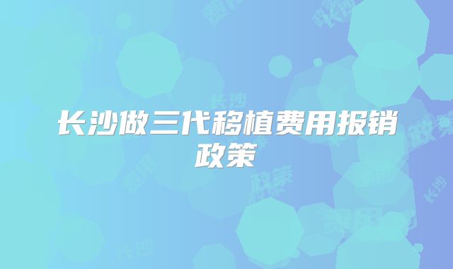 长沙做三代移植费用报销政策