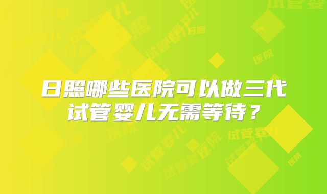日照哪些医院可以做三代试管婴儿无需等待？
