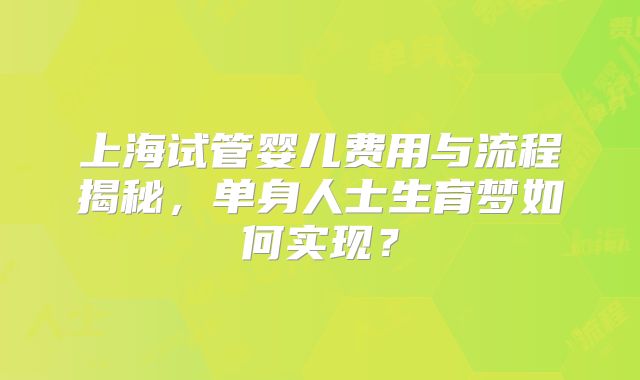 上海试管婴儿费用与流程揭秘，单身人士生育梦如何实现？