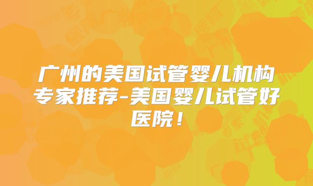 广州的美国试管婴儿机构专家推荐-美国婴儿试管好医院！