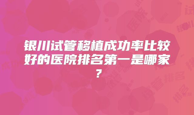 银川试管移植成功率比较好的医院排名第一是哪家？
