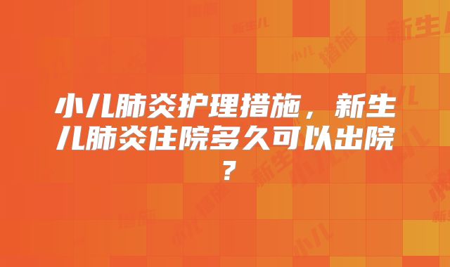 小儿肺炎护理措施，新生儿肺炎住院多久可以出院？