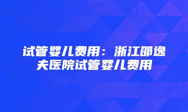 试管婴儿费用：浙江邵逸夫医院试管婴儿费用