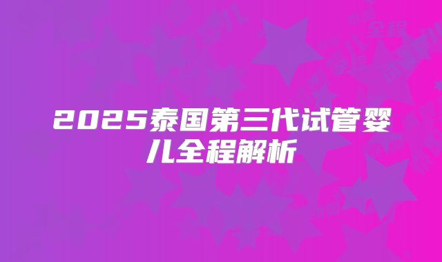 2025泰国第三代试管婴儿全程解析