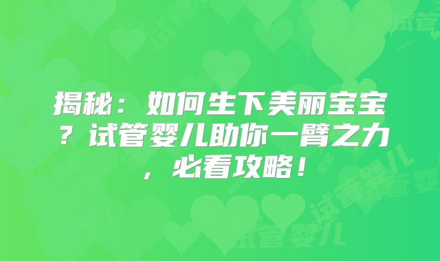 揭秘:如何生下美丽宝宝?试管婴儿助你一臂之力,必看攻略!