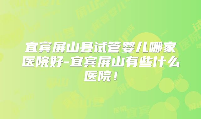 宜宾屏山县试管婴儿哪家医院好-宜宾屏山有些什么医院！