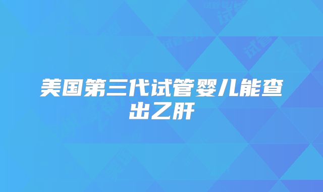 美国第三代试管婴儿能查出乙肝