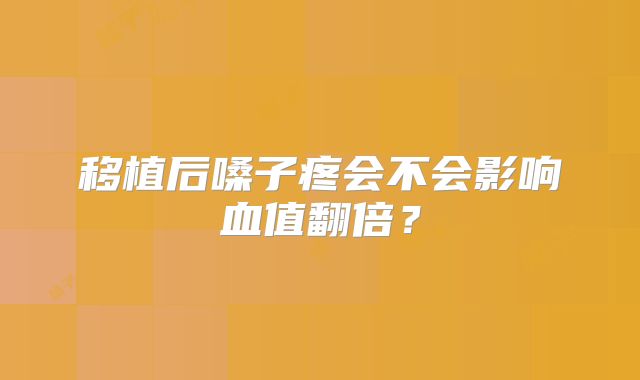 移植后嗓子疼会不会影响血值翻倍?