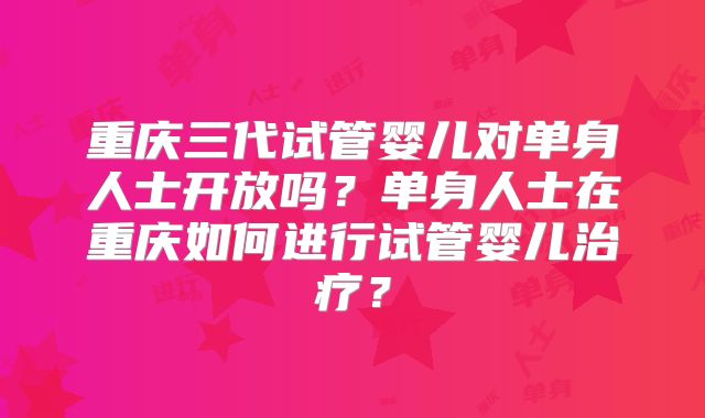 重庆三代试管婴儿对单身人士开放吗？单身人士在重庆如何进行试管婴儿治疗？