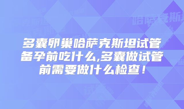 多囊卵巢哈萨克斯坦试管备孕前吃什么,多囊做试管前需要做什么检查！