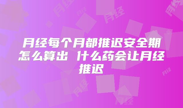 月经每个月都推迟安全期怎么算出 什么药会让月经推迟