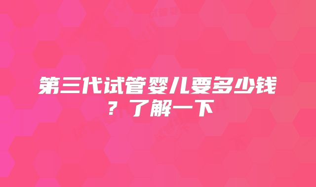 第三代试管婴儿要多少钱?了解一下
