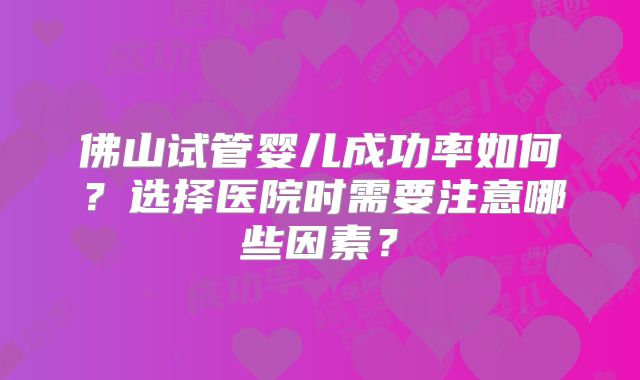 佛山试管婴儿成功率如何？选择医院时需要注意哪些因素？