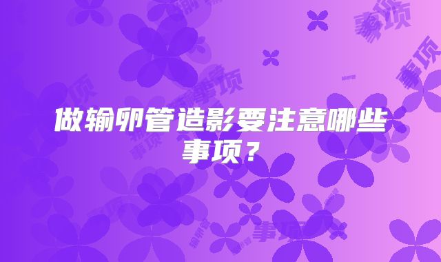 做输卵管造影要注意哪些事项？