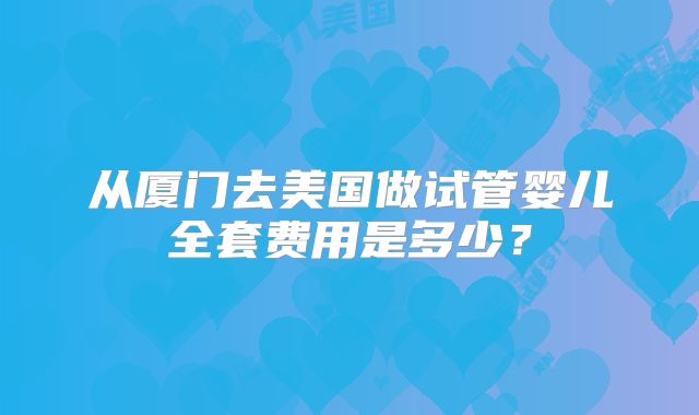 从厦门去美国做试管婴儿全套费用是多少？