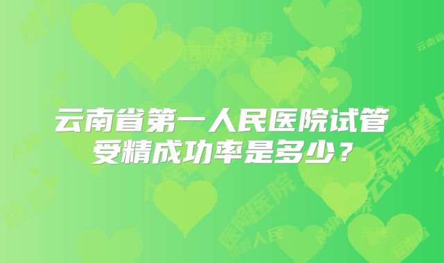 云南省第一人民医院试管受精成功率是多少？