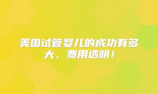 美国试管婴儿的成功有多大,费用透明!