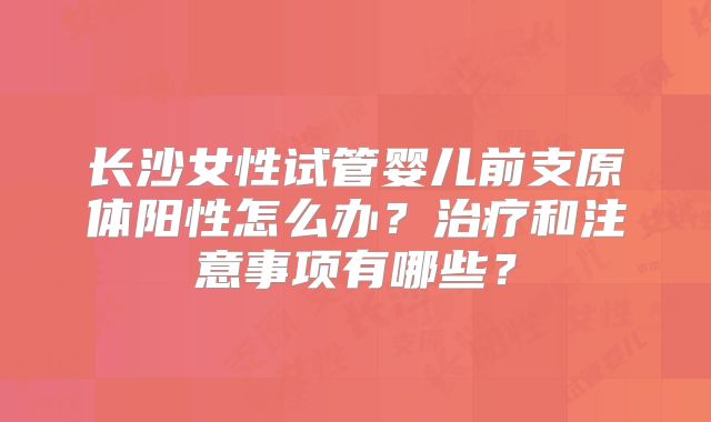 长沙女性试管婴儿前支原体阳性怎么办？治疗和注意事项有哪些？
